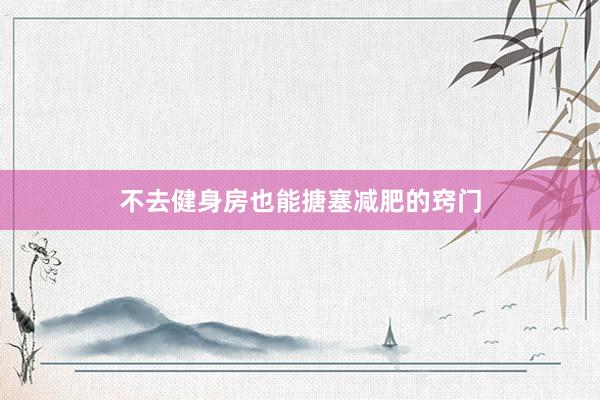 不去健身房也能搪塞减肥的窍门