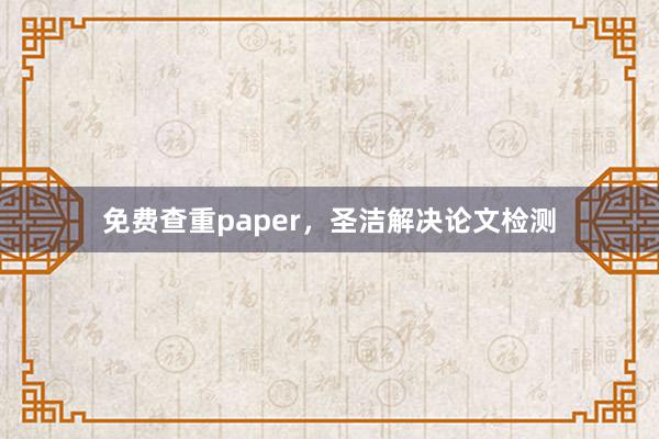 免费查重paper,圣洁解决论文检测