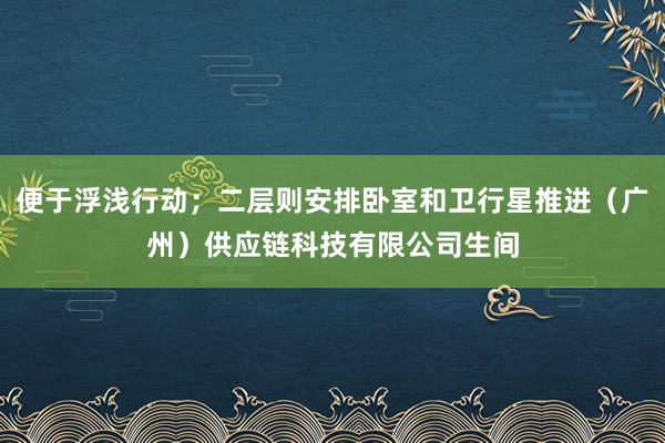 便于浮浅行动；二层则安排卧室和卫行星推进（广州）供应链科技有限公司生间