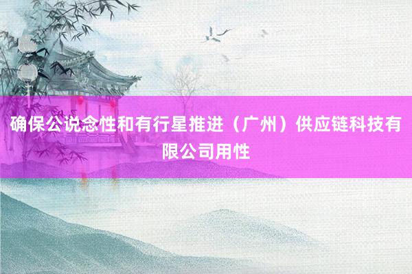 确保公说念性和有行星推进（广州）供应链科技有限公司用性
