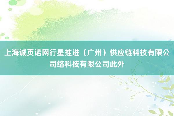 上海诚页诺网行星推进(广州)供应链科技有限公司络科技有限公司此外